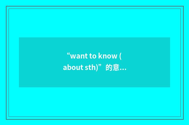 “want to know (about sth)”的意思