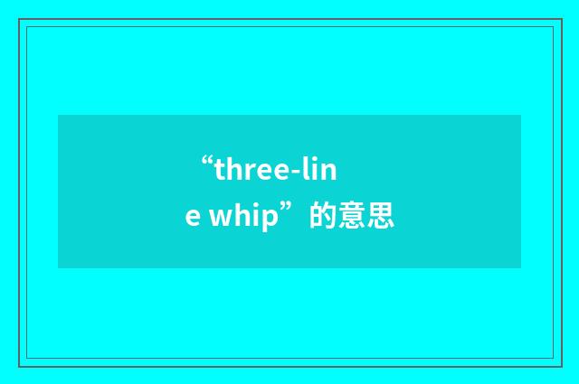 “three-line whip”的意思