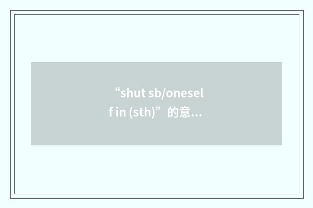 “shut sb/oneself in (sth)”的意思
