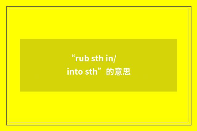 “rub sth in/into sth”的意思