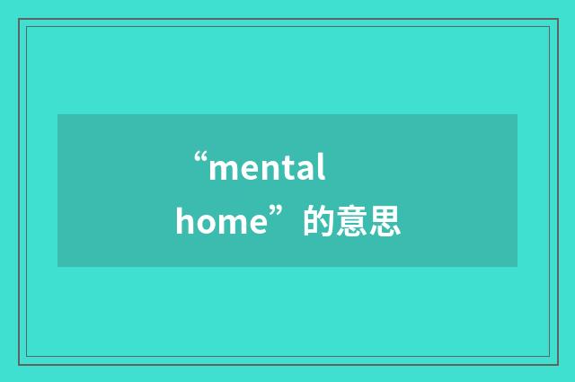 “mental home”的意思