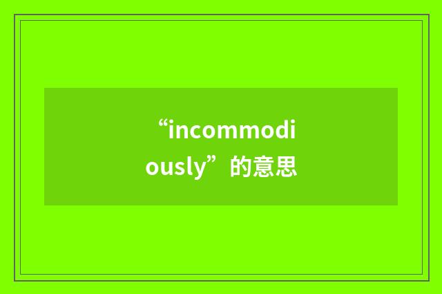 “incommodiously”的意思