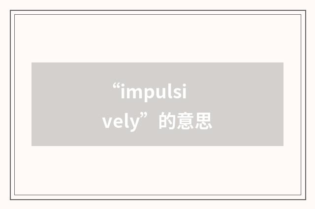 “impulsively”的意思