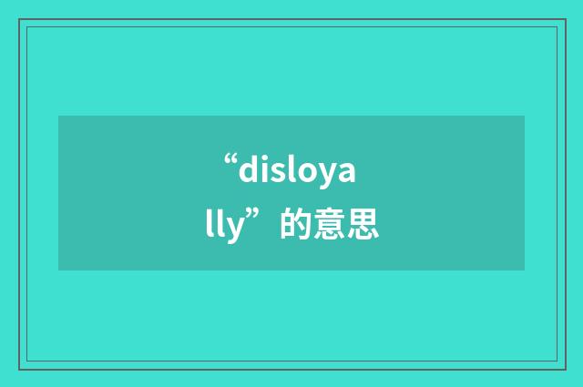 “disloyally”的意思