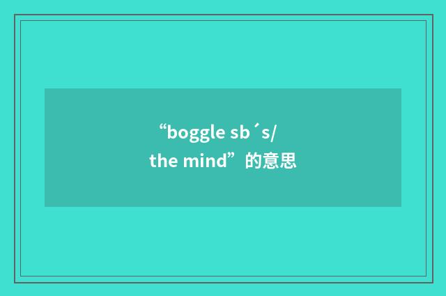 “boggle sb´s/the mind”的意思
