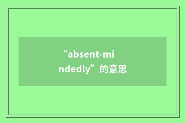 “absent-mindedly”的意思