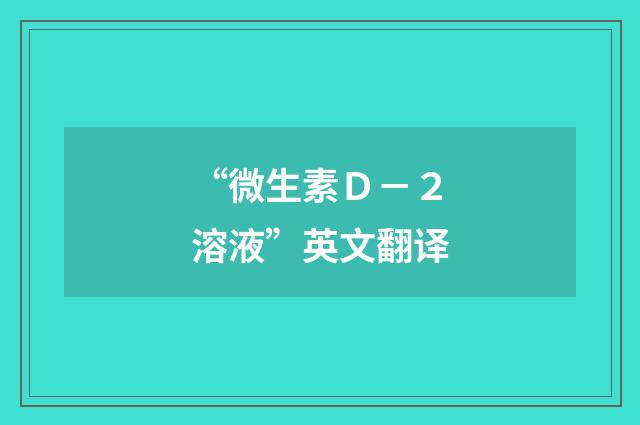 “微生素Ｄ－２溶液”英文翻译