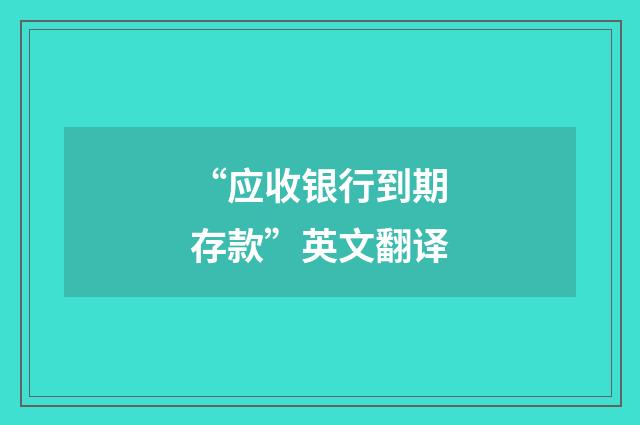 “应收银行到期存款”英文翻译