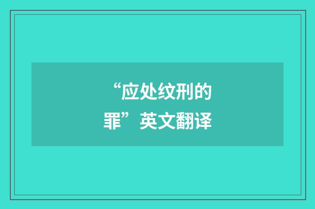“应处纹刑的罪”英文翻译
