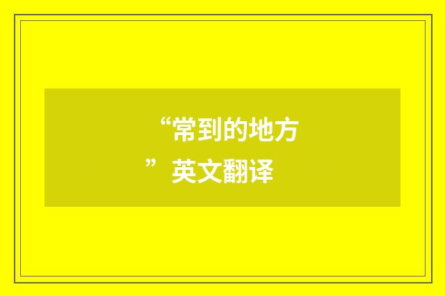 “常到的地方”英文翻译