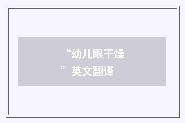 “幼儿眼干燥”英文翻译