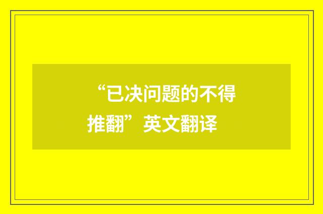 “已决问题的不得推翻”英文翻译