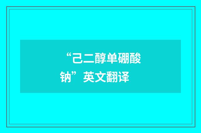 “己二醇单硼酸钠”英文翻译