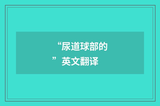“尿道球部的”英文翻译