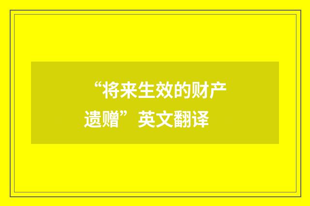 “将来生效的财产遗赠”英文翻译
