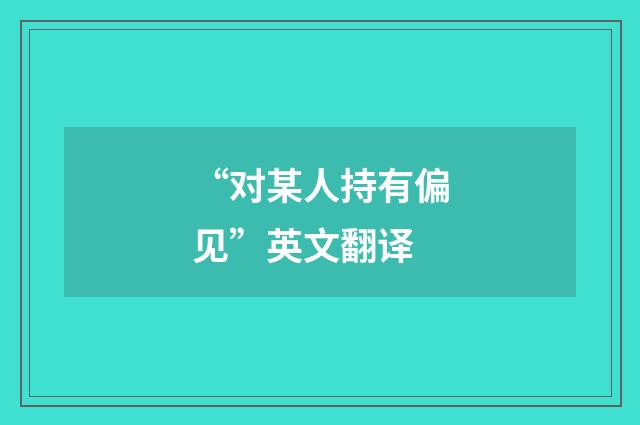 “对某人持有偏见”英文翻译