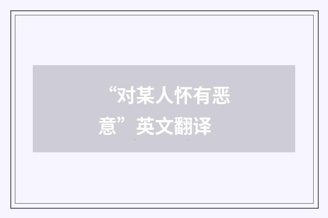 “对某人怀有恶意”英文翻译