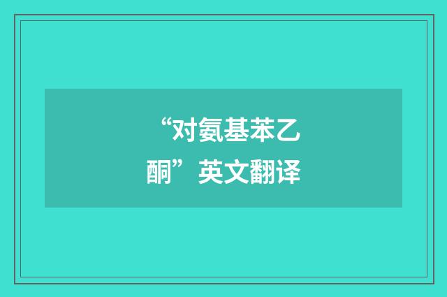 “对氨基苯乙酮”英文翻译