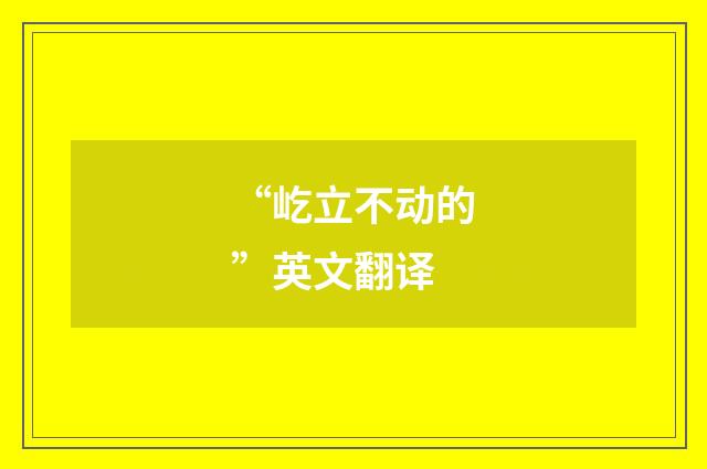 “屹立不动的”英文翻译