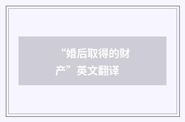 “婚后取得的财产”英文翻译