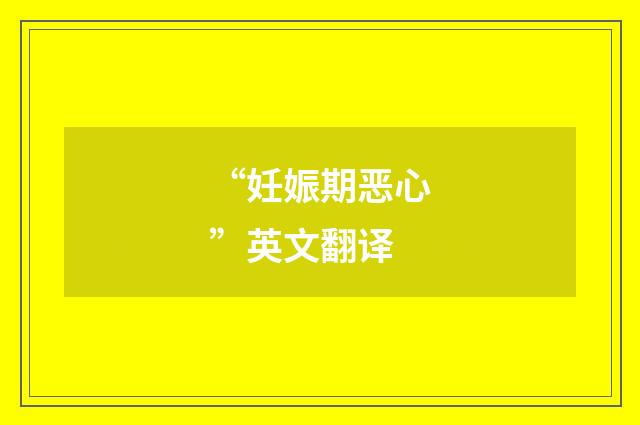 “妊娠期恶心”英文翻译