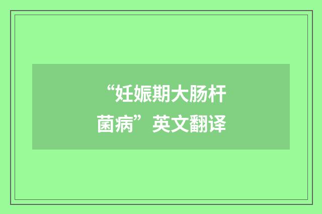 “妊娠期大肠杆菌病”英文翻译