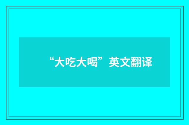 “大吃大喝”英文翻译