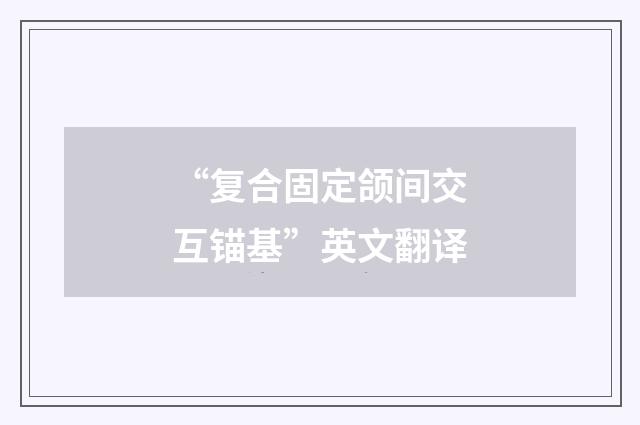 “复合固定颌间交互锚基”英文翻译