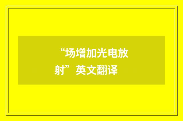 “场增加光电放射”英文翻译
