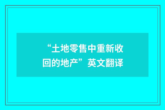 “土地零售中重新收回的地产”英文翻译