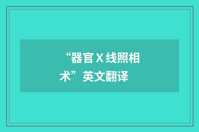 “器官Ｘ线照相术”英文翻译