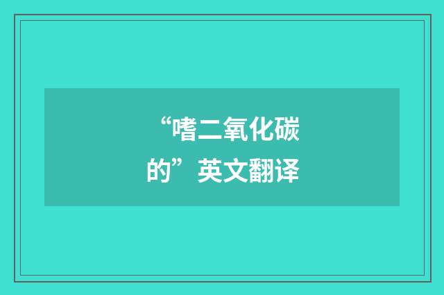 “嗜二氧化碳的”英文翻译