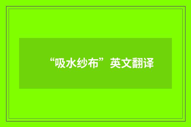 “吸水纱布”英文翻译