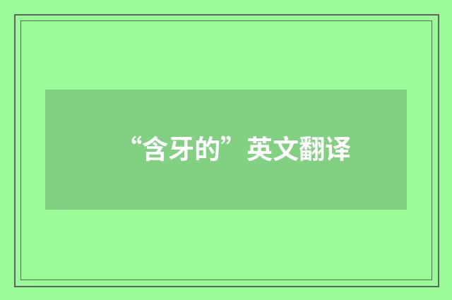 “含牙的”英文翻译