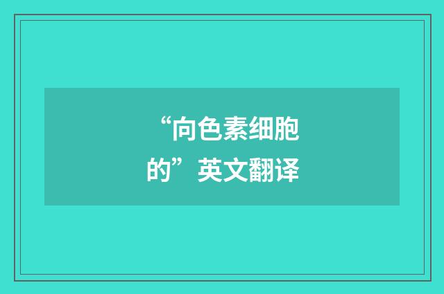 “向色素细胞的”英文翻译