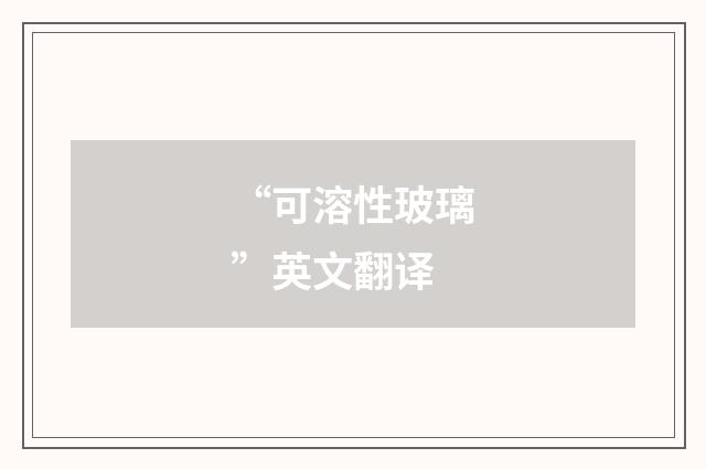 “可溶性玻璃”英文翻译