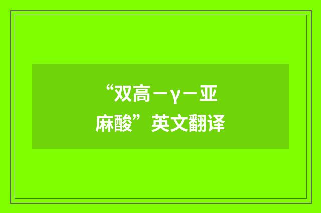 “双高－γ－亚麻酸”英文翻译