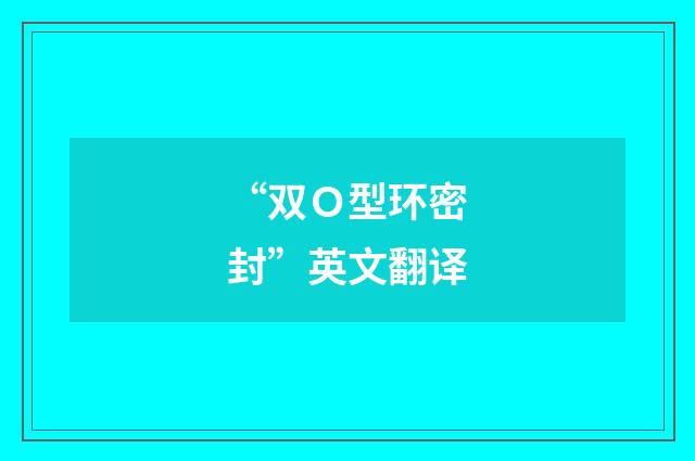 “双Ｏ型环密封”英文翻译