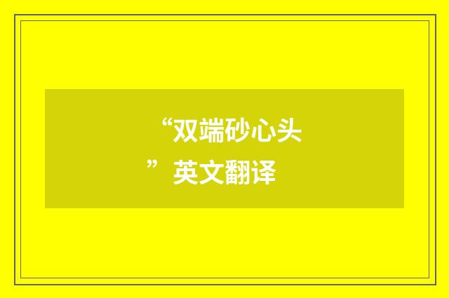 “双端砂心头”英文翻译
