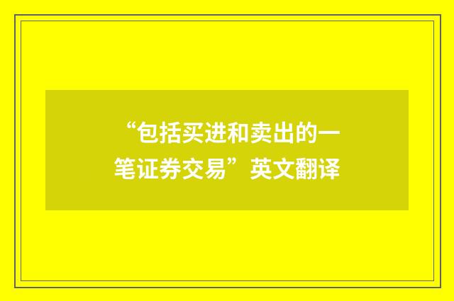 “包括买进和卖出的一笔证券交易”英文翻译
