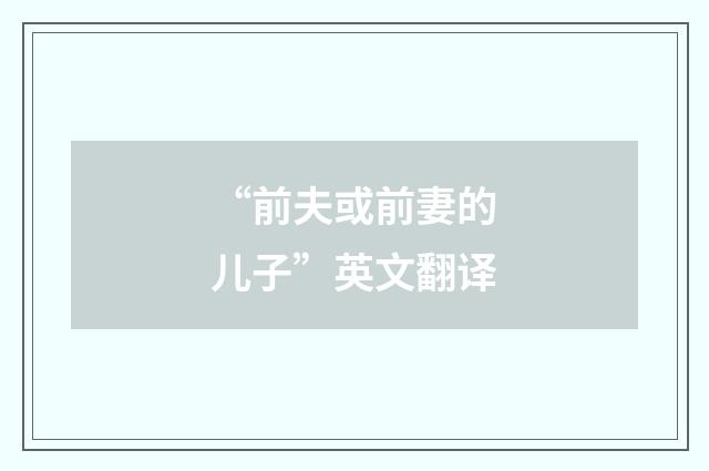 “前夫或前妻的儿子”英文翻译