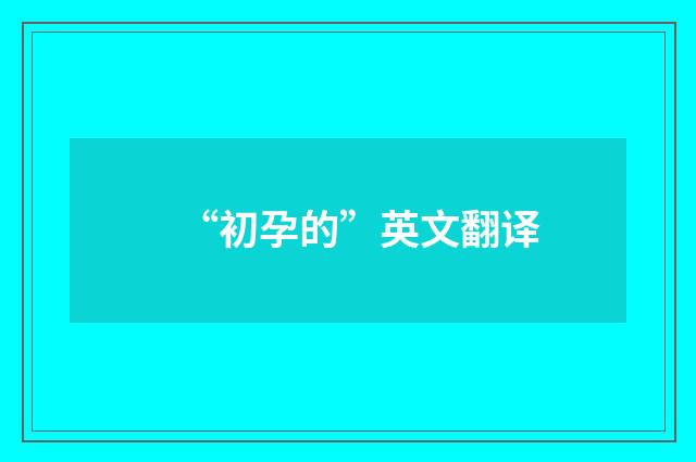“初孕的”英文翻译