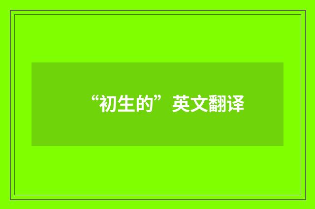“初生的”英文翻译