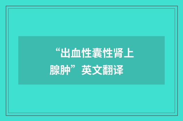 “出血性囊性肾上腺肿”英文翻译