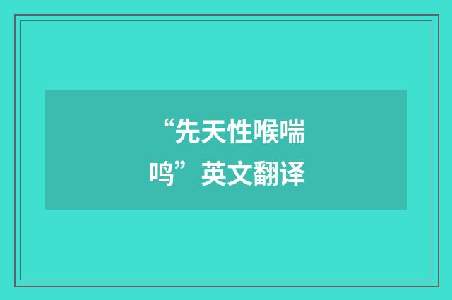 “先天性喉喘鸣”英文翻译