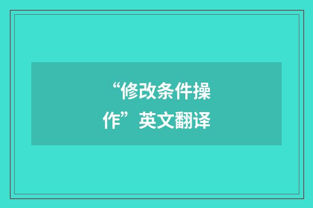 “修改条件操作”英文翻译