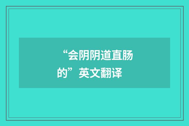 “会阴阴道直肠的”英文翻译