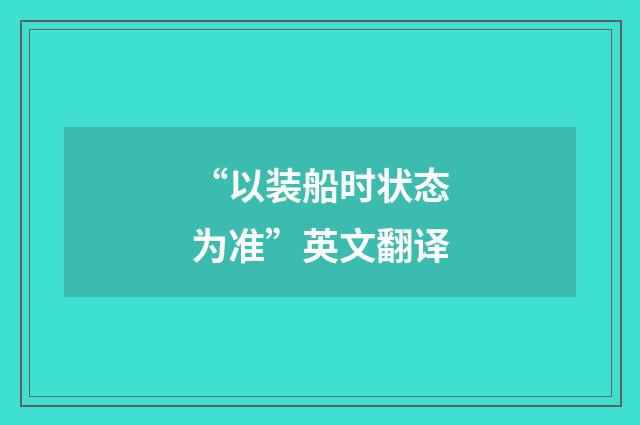 “以装船时状态为准”英文翻译