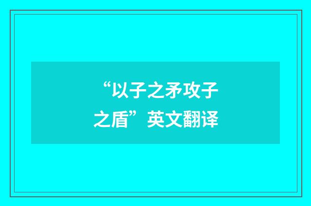 “以子之矛攻子之盾”英文翻译