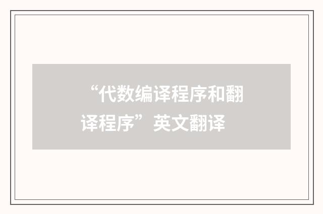 “代数编译程序和翻译程序”英文翻译